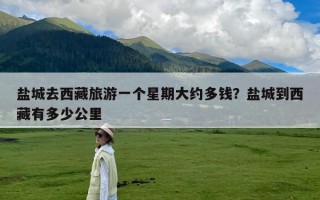 盐城去西藏旅游一个星期大约多钱？盐城到西藏有多少公里