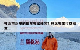 林芝市正规的租车哪家便宜？林芝哪里可以租车