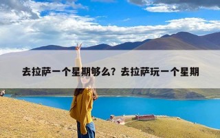 去拉萨一个星期够么？去拉萨玩一个星期