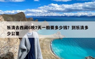 乐清去西藏6晚7天一般要多少钱？到乐清多少公里