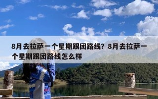 8月去拉萨一个星期跟团路线？8月去拉萨一个星期跟团路线怎么样