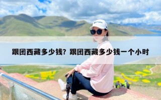 跟团西藏多少钱？跟团西藏多少钱一个小时