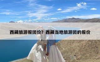 西藏旅游报团价？西藏当地旅游团的报价