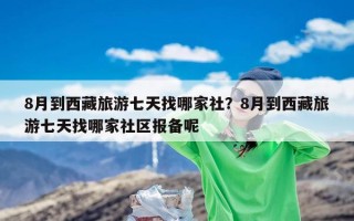 8月到西藏旅游七天找哪家社？8月到西藏旅游七天找哪家社区报备呢