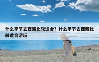 什么季节去西藏比较适合？什么季节去西藏比较适合游玩