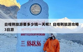 日喀则旅游要多少钱一天呢？日喀则旅游攻略3日游