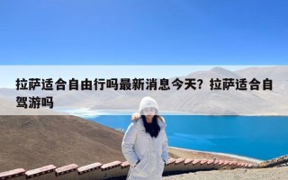 拉萨适合自由行吗最新消息今天？拉萨适合自驾游吗