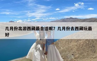 几月份出游西藏最合适呢？几月份去西藏玩最好