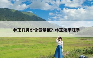 林芝几月份含氧量低？林芝淡季旺季
