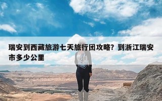 瑞安到西藏旅游七天旅行团攻略？到浙江瑞安市多少公里