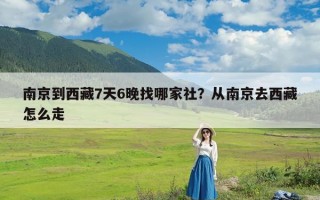 南京到西藏7天6晚找哪家社？从南京去西藏怎么走