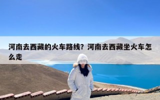河南去西藏的火车路线？河南去西藏坐火车怎么走