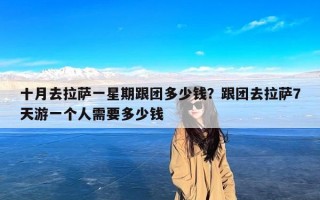 十月去拉萨一星期跟团多少钱？跟团去拉萨7天游一个人需要多少钱