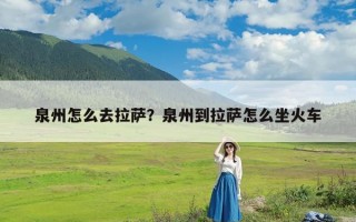 泉州怎么去拉萨？泉州到拉萨怎么坐火车