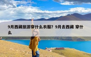 9月西藏旅游穿什么衣服？9月去西藏 穿什么