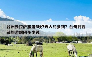 台州去拉萨旅游6晚7天大约多钱？台州到西藏旅游跟团多少钱