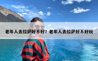 老年人去拉萨好不好？老年人去拉萨好不好玩