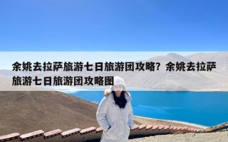 余姚去拉萨旅游七日旅游团攻略？余姚去拉萨旅游七日旅游团攻略图