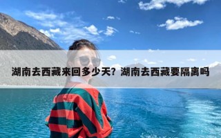 湖南去西藏来回多少天？湖南去西藏要隔离吗