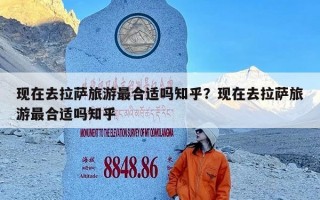 现在去拉萨旅游最合适吗知乎？现在去拉萨旅游最合适吗知乎