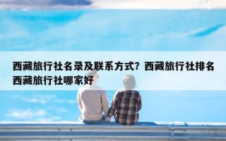 西藏旅行社名录及联系方式？西藏旅行社排名西藏旅行社哪家好