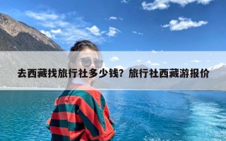 去西藏找旅行社多少钱？旅行社西藏游报价