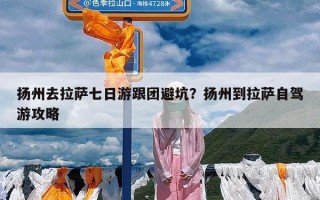 扬州去拉萨七日游跟团避坑？扬州到拉萨自驾游攻略