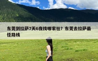 东莞到拉萨7天6夜找哪家社？东莞去拉萨最佳路线