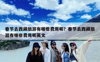 春节去西藏旅游有哪些费用呢？春节去西藏旅游有哪些费用呢英文