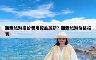 西藏旅游报价费用标准最新？西藏旅游价格报表