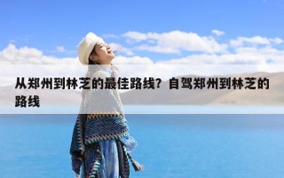 从郑州到林芝的最佳路线？自驾郑州到林芝的路线