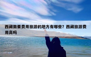 西藏需要费用旅游的地方有哪些？西藏旅游费用高吗