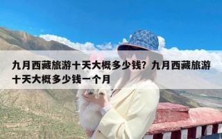 九月西藏旅游十天大概多少钱？九月西藏旅游十天大概多少钱一个月