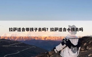 拉萨适合带孩子去吗？拉萨适合小孩去吗