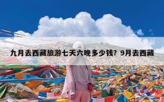 九月去西藏旅游七天六晚多少钱？9月去西藏