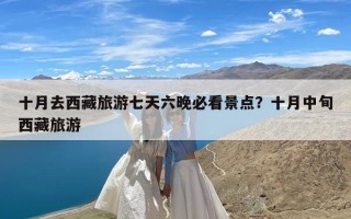 十月去西藏旅游七天六晚必看景点？十月中旬西藏旅游