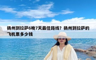 扬州到拉萨6晚7天最佳路线？扬州到拉萨的飞机票多少钱