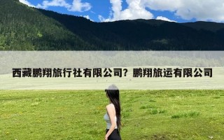 西藏鹏翔旅行社有限公司？鹏翔旅运有限公司