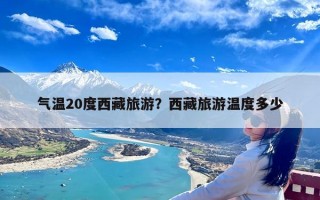 气温20度西藏旅游？西藏旅游温度多少