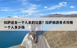 拉萨适合一个人去的位置？拉萨旅游景点攻略一个人多少钱