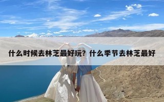 什么时候去林芝最好玩？什么季节去林芝最好