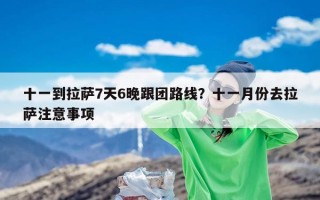 十一到拉萨7天6晚跟团路线？十一月份去拉萨注意事项