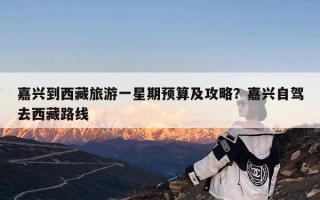 嘉兴到西藏旅游一星期预算及攻略？嘉兴自驾去西藏路线
