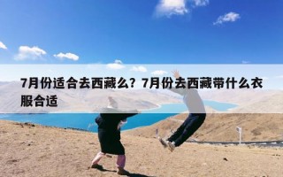 7月份适合去西藏么？7月份去西藏带什么衣服合适