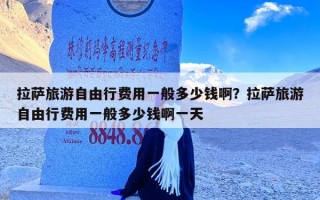拉萨旅游自由行费用一般多少钱啊？拉萨旅游自由行费用一般多少钱啊一天
