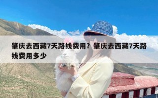 肇庆去西藏7天路线费用？肇庆去西藏7天路线费用多少