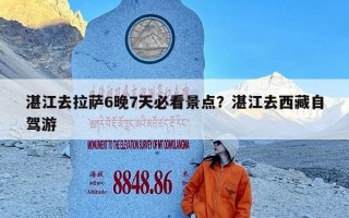 湛江去拉萨6晚7天必看景点？湛江去西藏自驾游