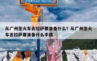 从广州坐火车去拉萨要准备什么？从广州坐火车去拉萨要准备什么手续