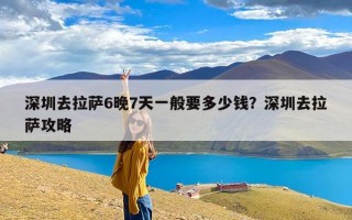 深圳去拉萨6晚7天一般要多少钱？深圳去拉萨攻略