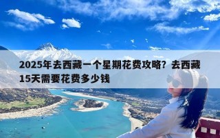 2025年去西藏一个星期花费攻略？去西藏15天需要花费多少钱